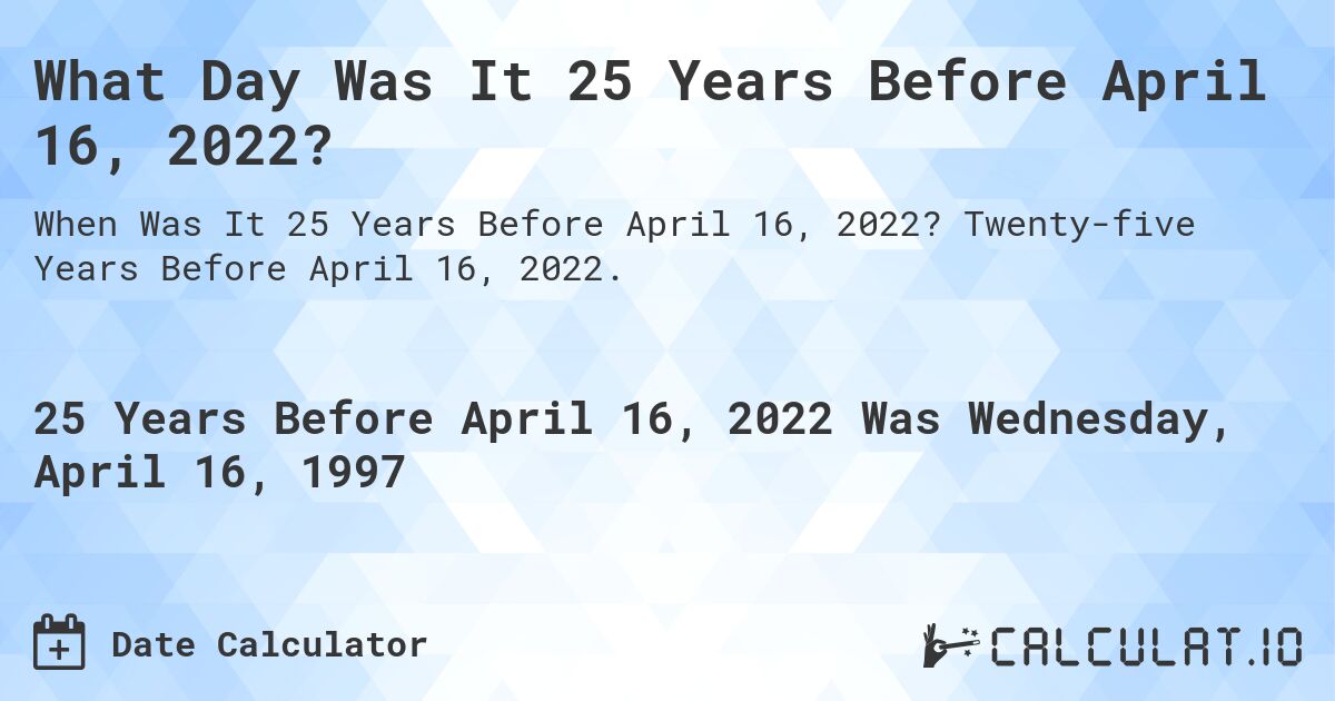 What Day Was It 25 Years Before April 16, 2022?. Twenty-five Years Before April 16, 2022.