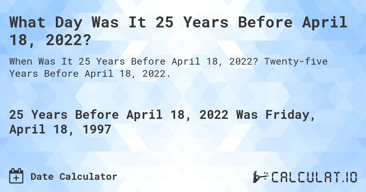 What Day Was It 25 Years Before April 18, 2022?. Twenty-five Years Before April 18, 2022.
