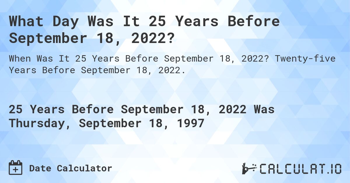 What Day Was It 25 Years Before September 18, 2022?. Twenty-five Years Before September 18, 2022.