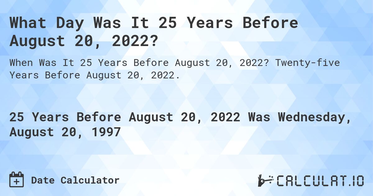 What Day Was It 25 Years Before August 20, 2022?. Twenty-five Years Before August 20, 2022.