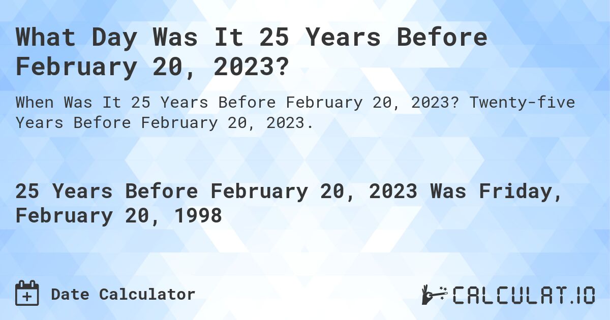 What Day Was It 25 Years Before February 20, 2023?. Twenty-five Years Before February 20, 2023.