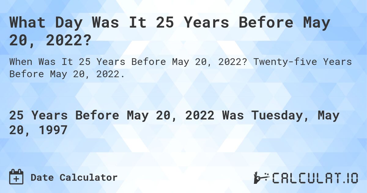 What Day Was It 25 Years Before May 20, 2022?. Twenty-five Years Before May 20, 2022.
