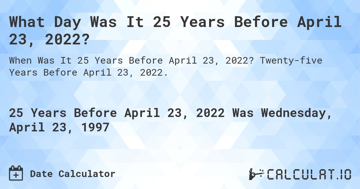 What Day Was It 25 Years Before April 23, 2022?. Twenty-five Years Before April 23, 2022.
