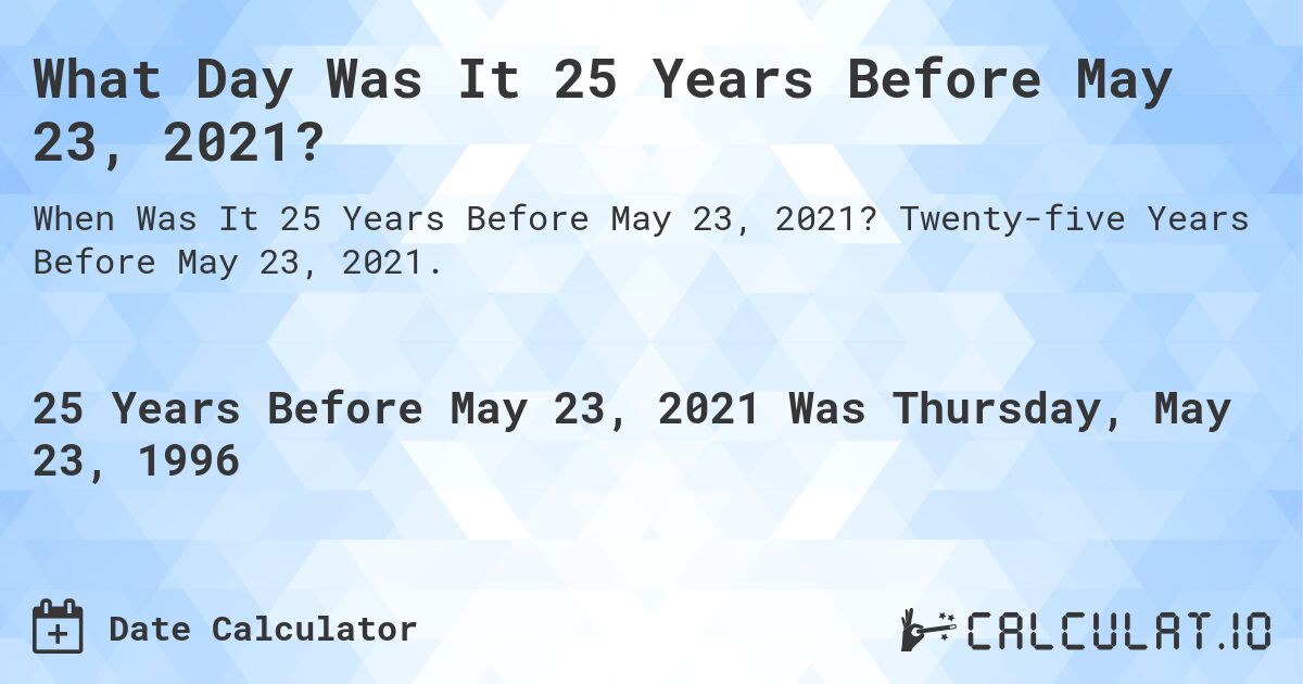 What Day Was It 25 Years Before May 23, 2021?. Twenty-five Years Before May 23, 2021.