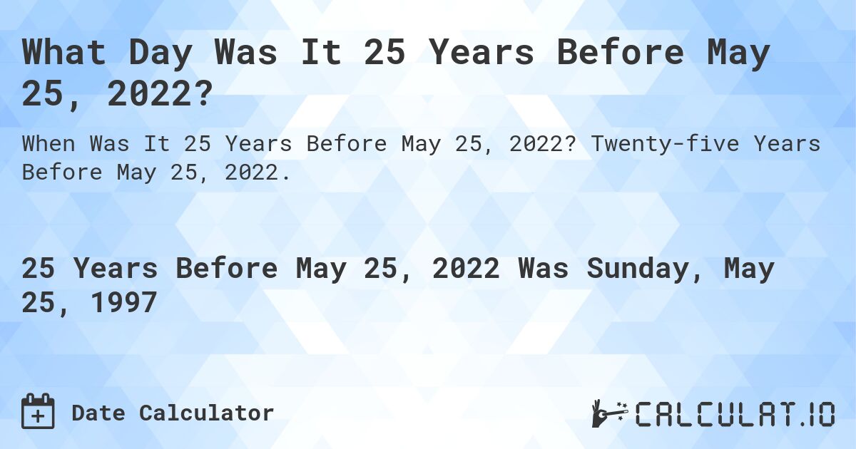 What Day Was It 25 Years Before May 25, 2022?. Twenty-five Years Before May 25, 2022.