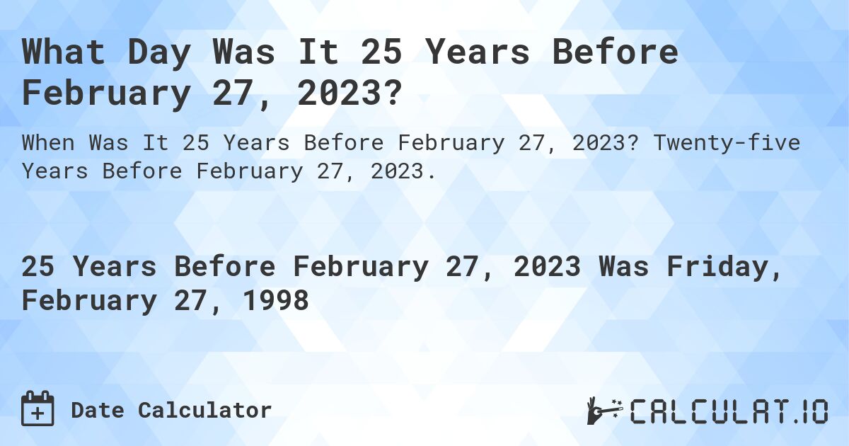 What Day Was It 25 Years Before February 27, 2023?. Twenty-five Years Before February 27, 2023.