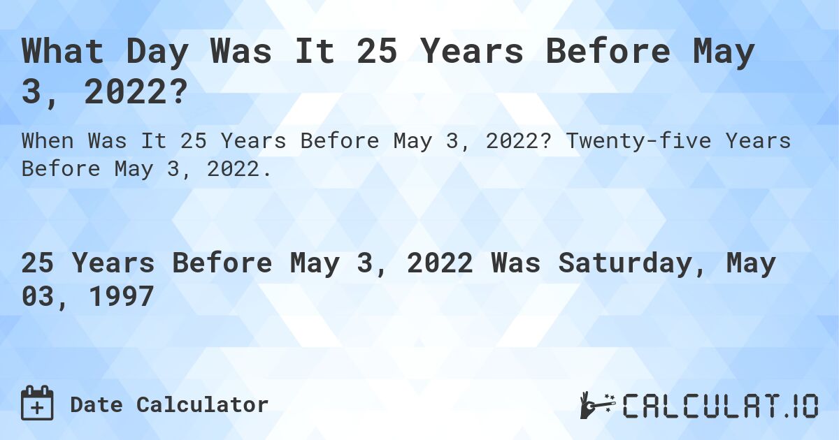 What Day Was It 25 Years Before May 3, 2022?. Twenty-five Years Before May 3, 2022.