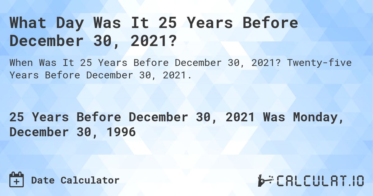 What Day Was It 25 Years Before December 30, 2021?. Twenty-five Years Before December 30, 2021.