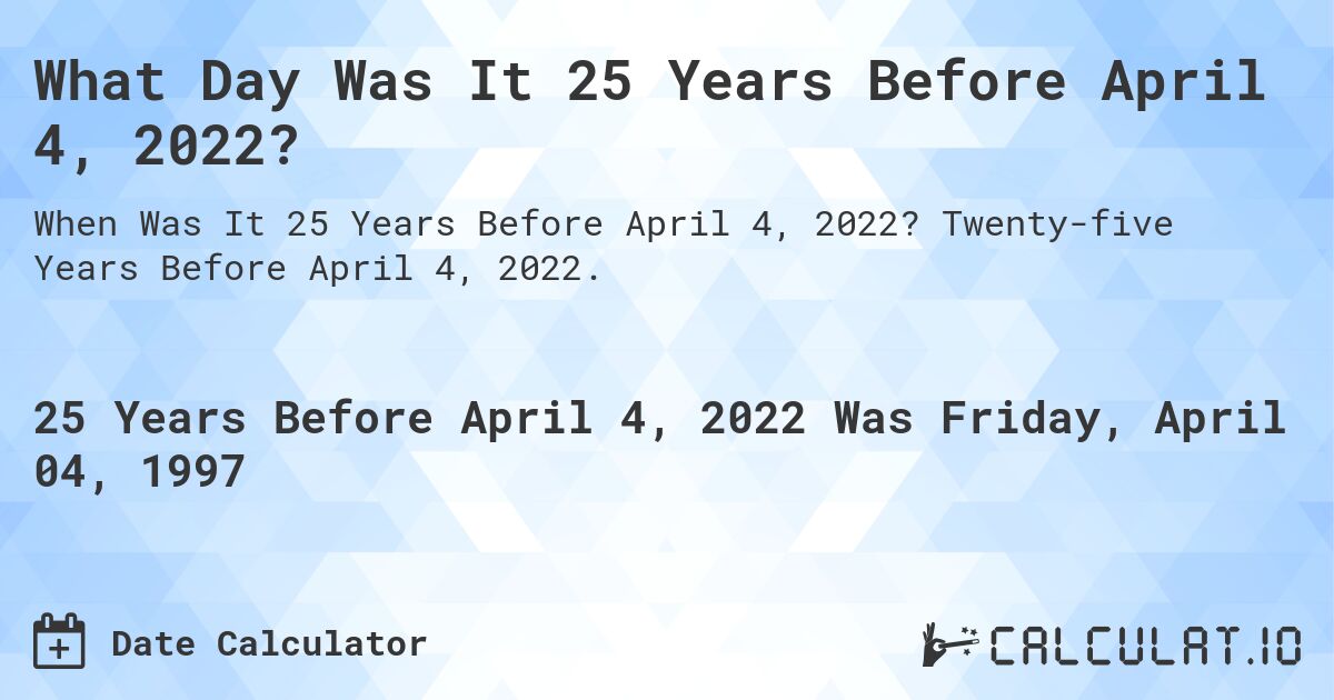 What Day Was It 25 Years Before April 4, 2022?. Twenty-five Years Before April 4, 2022.