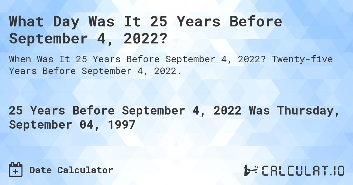 What Day Was It 25 Years Before September 4, 2022?. Twenty-five Years Before September 4, 2022.