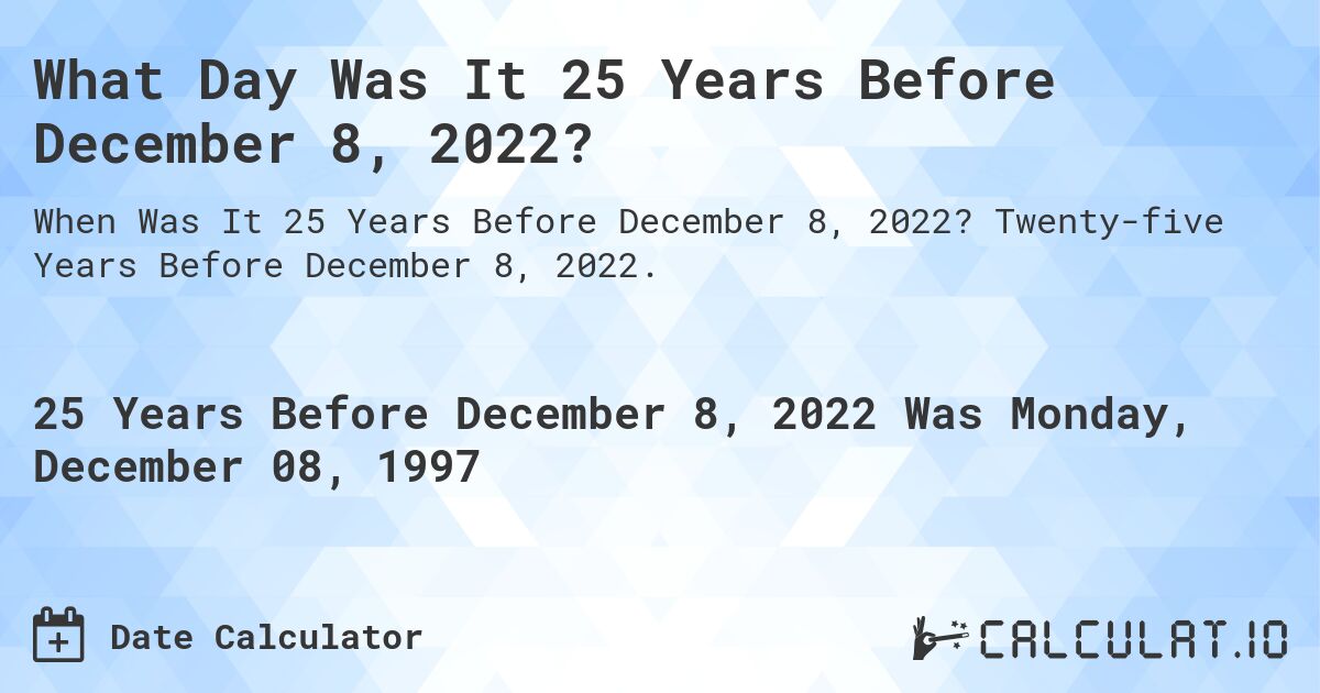 What Day Was It 25 Years Before December 8, 2022?. Twenty-five Years Before December 8, 2022.