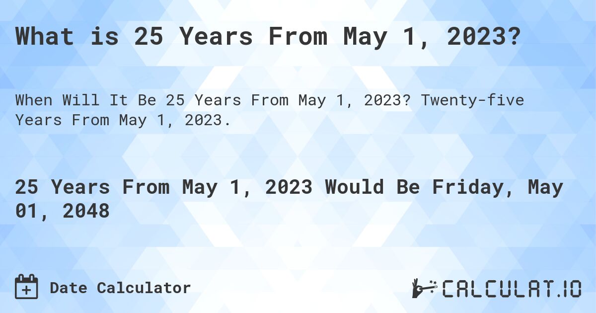 What is 25 Years From May 1, 2023?. Twenty-five Years From May 1, 2023.