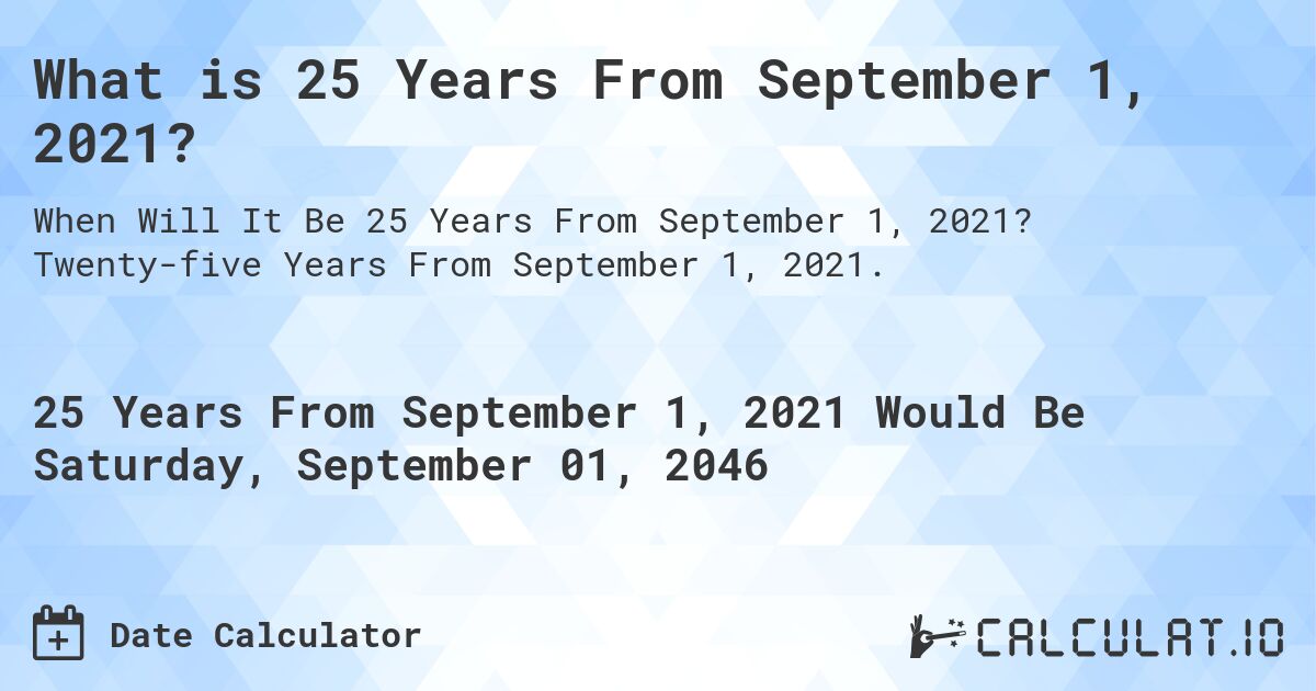What is 25 Years From September 1, 2021?. Twenty-five Years From September 1, 2021.