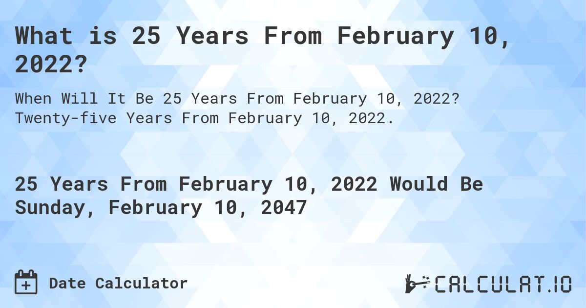 What is 25 Years From February 10, 2022?. Twenty-five Years From February 10, 2022.