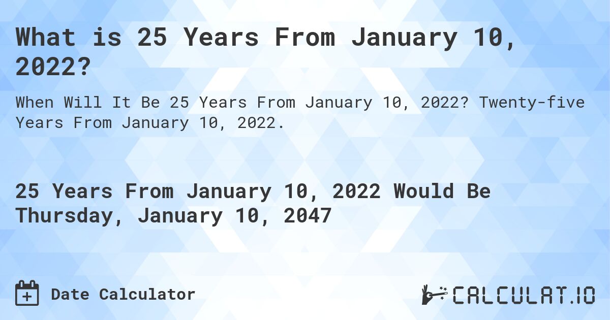 What is 25 Years From January 10, 2022?. Twenty-five Years From January 10, 2022.