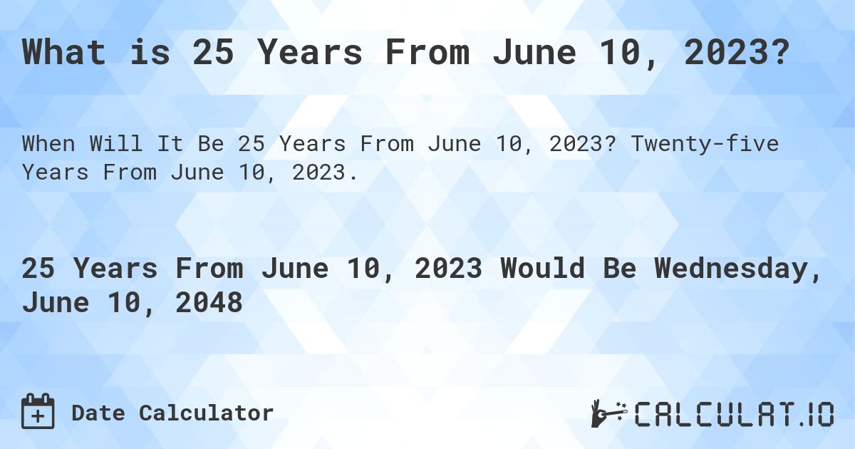 What is 25 Years From June 10, 2023?. Twenty-five Years From June 10, 2023.