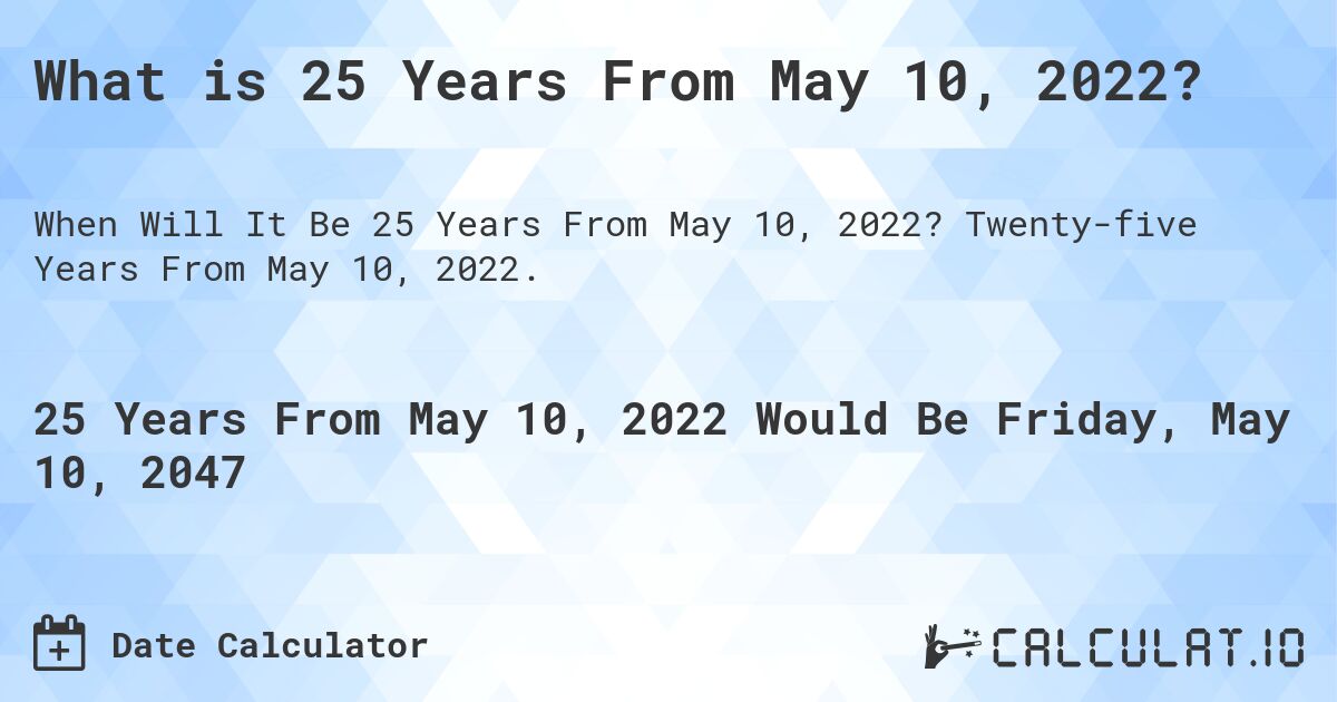 What is 25 Years From May 10, 2022?. Twenty-five Years From May 10, 2022.