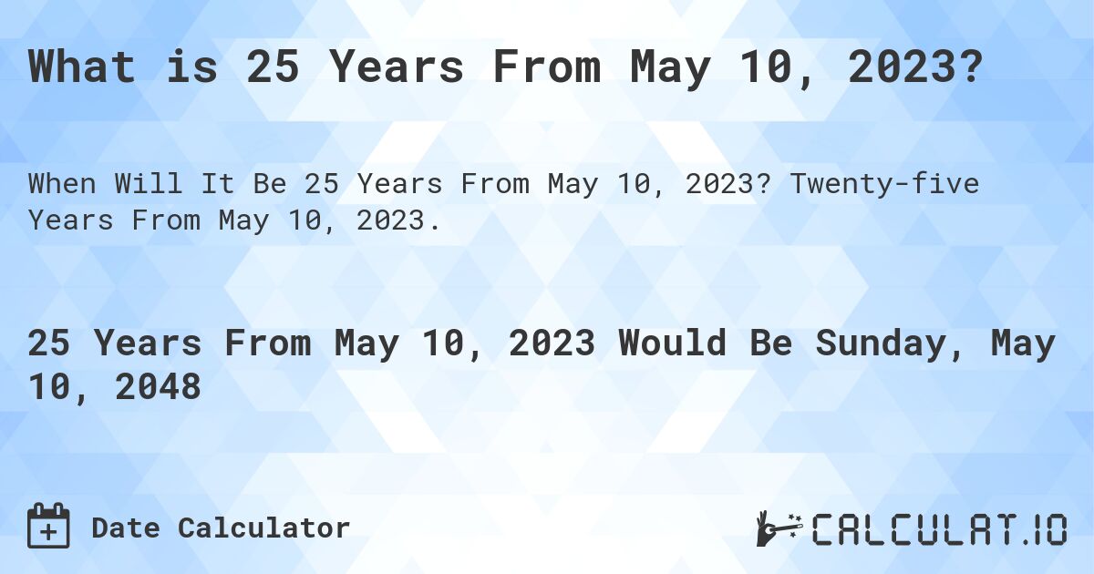 What is 25 Years From May 10, 2023?. Twenty-five Years From May 10, 2023.