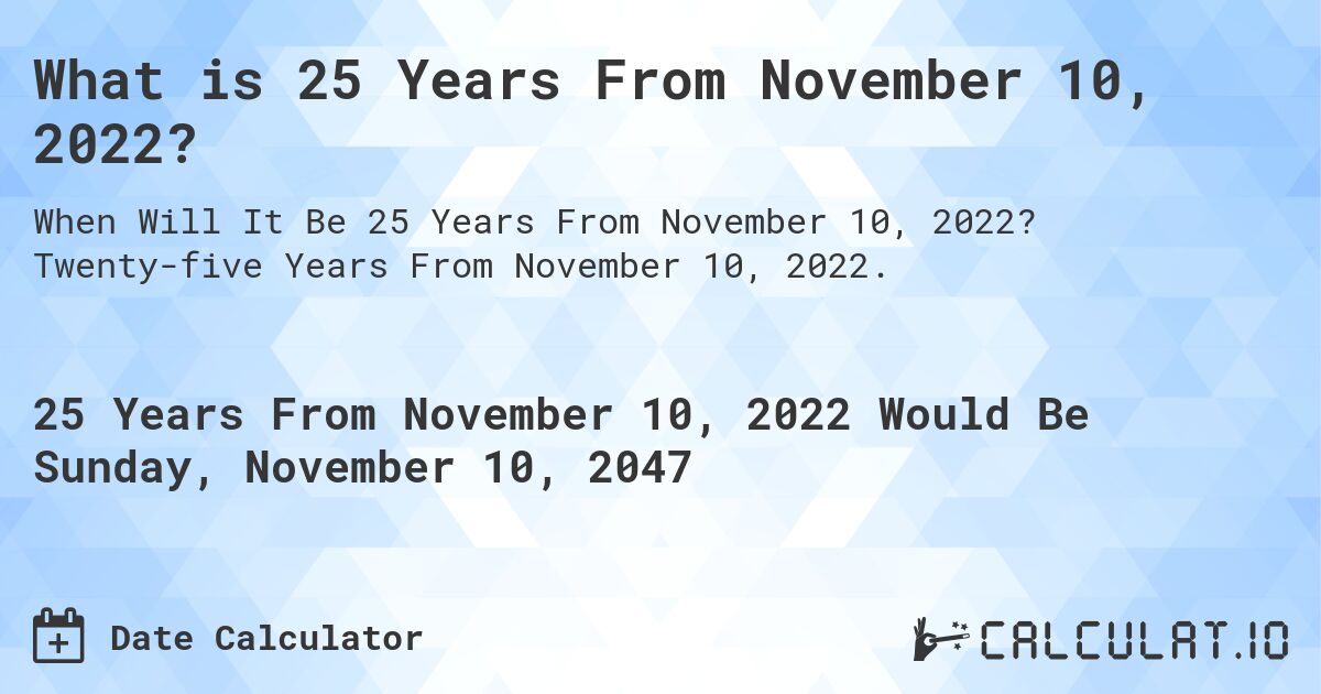 What is 25 Years From November 10, 2022?. Twenty-five Years From November 10, 2022.