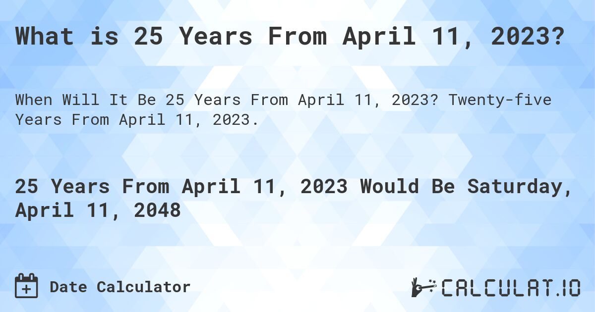 What is 25 Years From April 11, 2023?. Twenty-five Years From April 11, 2023.