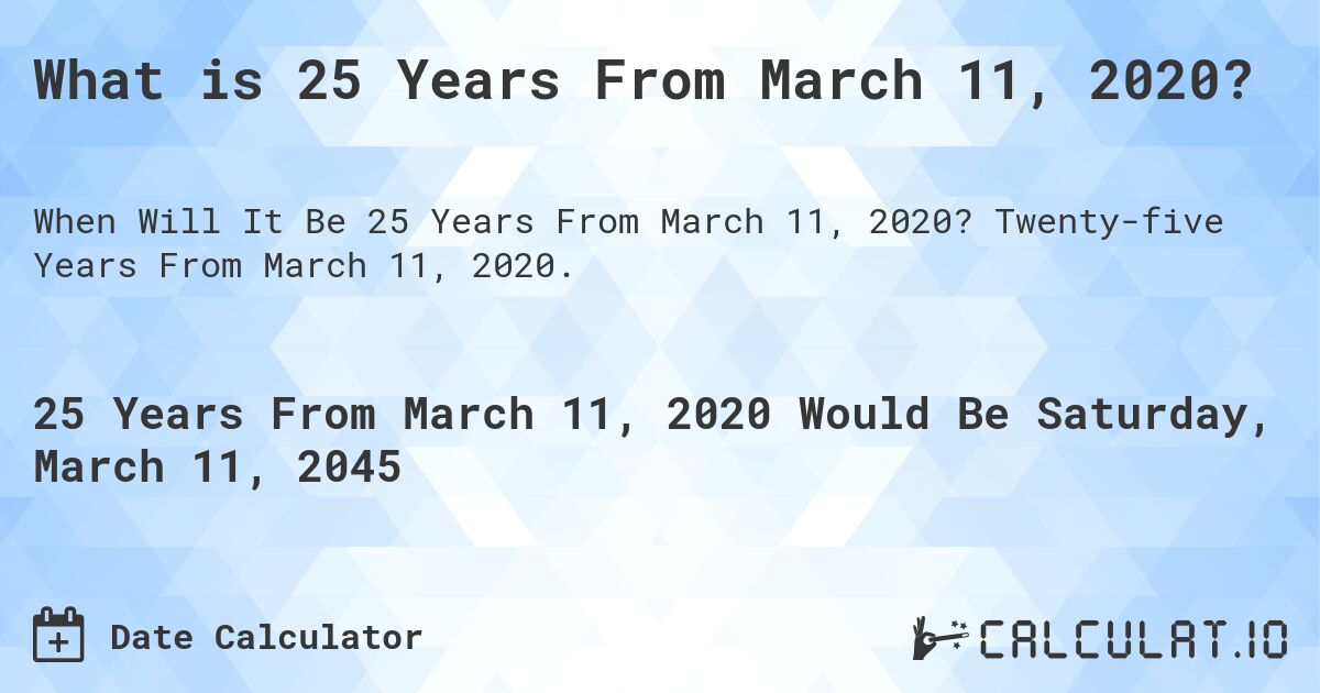What is 25 Years From March 11, 2020?. Twenty-five Years From March 11, 2020.