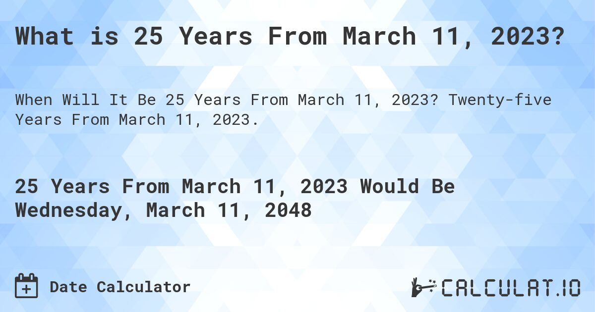 What is 25 Years From March 11, 2023?. Twenty-five Years From March 11, 2023.