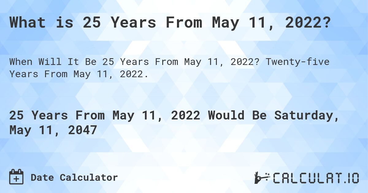 What is 25 Years From May 11, 2022?. Twenty-five Years From May 11, 2022.