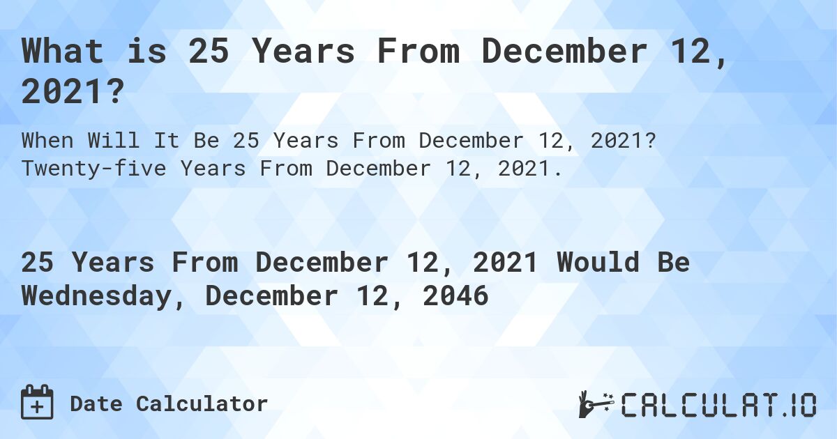 What is 25 Years From December 12, 2021?. Twenty-five Years From December 12, 2021.