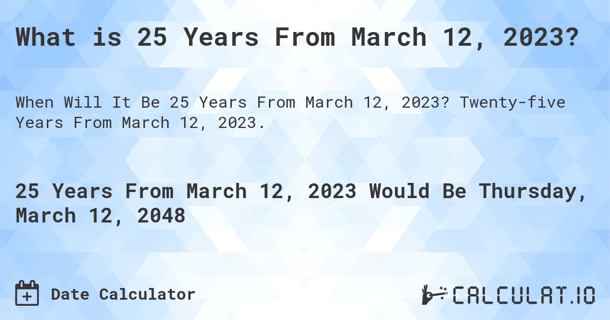 What is 25 Years From March 12, 2023?. Twenty-five Years From March 12, 2023.