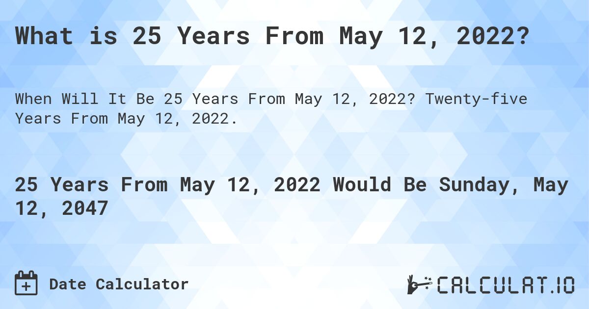 What is 25 Years From May 12, 2022?. Twenty-five Years From May 12, 2022.