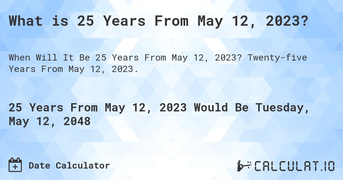 What is 25 Years From May 12, 2023?. Twenty-five Years From May 12, 2023.