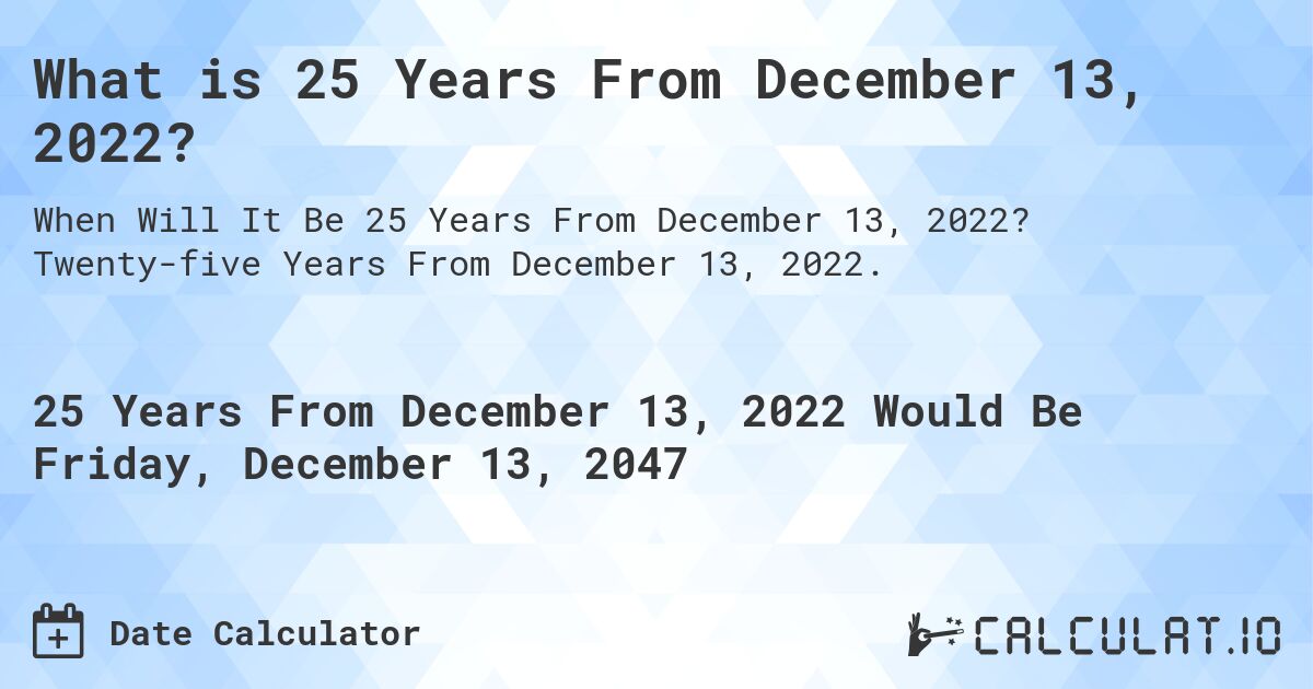 What is 25 Years From December 13, 2022?. Twenty-five Years From December 13, 2022.