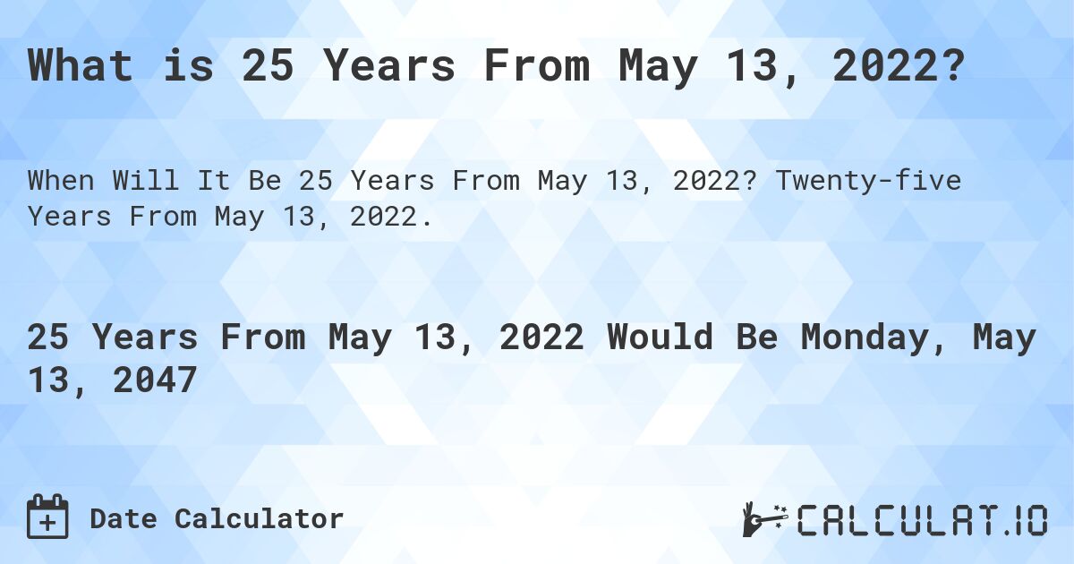 What is 25 Years From May 13, 2022?. Twenty-five Years From May 13, 2022.