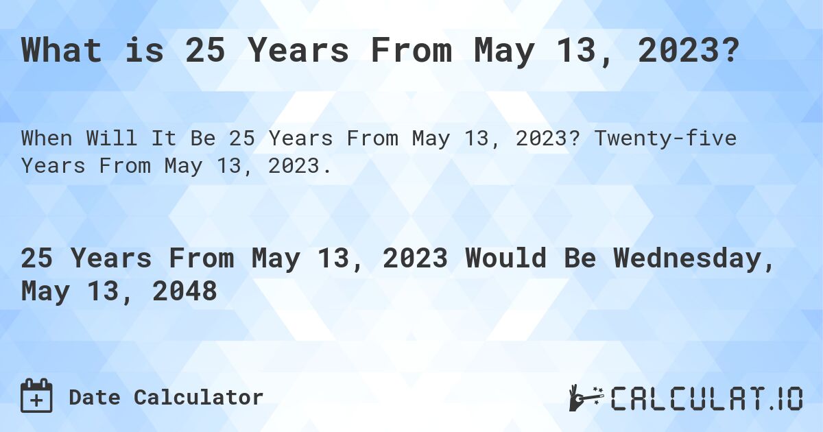 What is 25 Years From May 13, 2023?. Twenty-five Years From May 13, 2023.