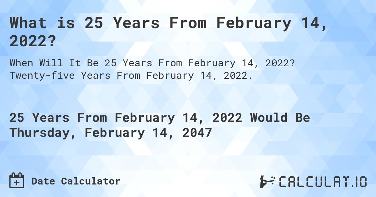What is 25 Years From February 14, 2022?. Twenty-five Years From February 14, 2022.