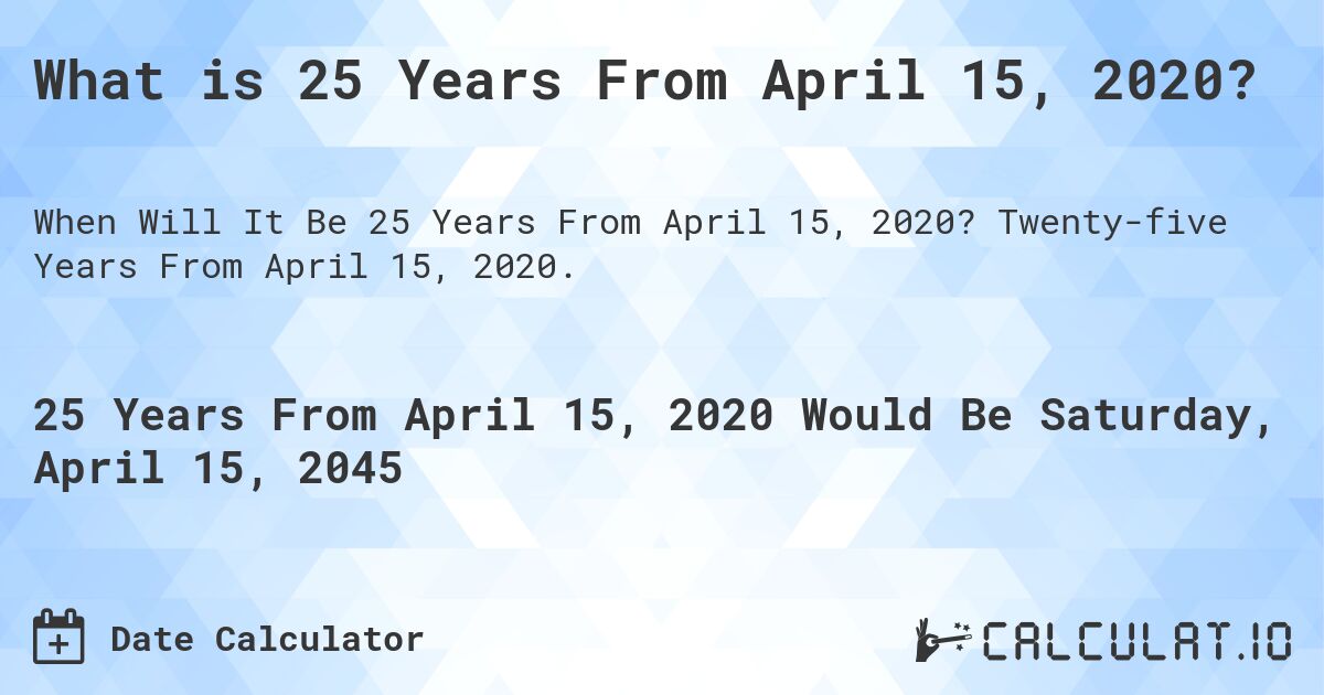 What is 25 Years From April 15, 2020?. Twenty-five Years From April 15, 2020.