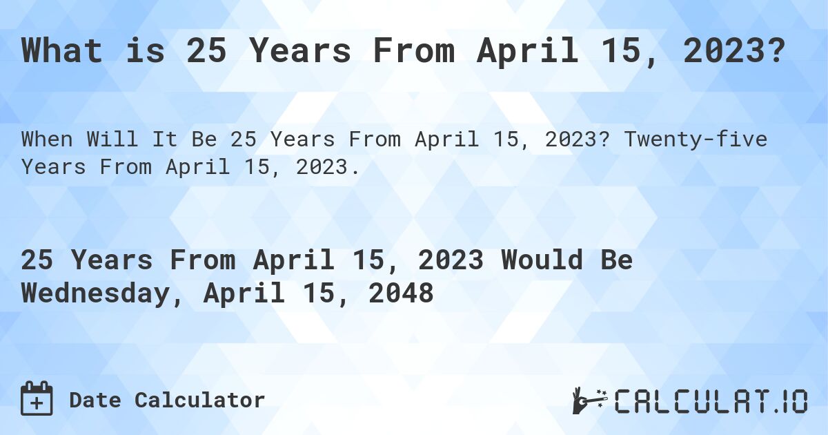 What is 25 Years From April 15, 2023?. Twenty-five Years From April 15, 2023.
