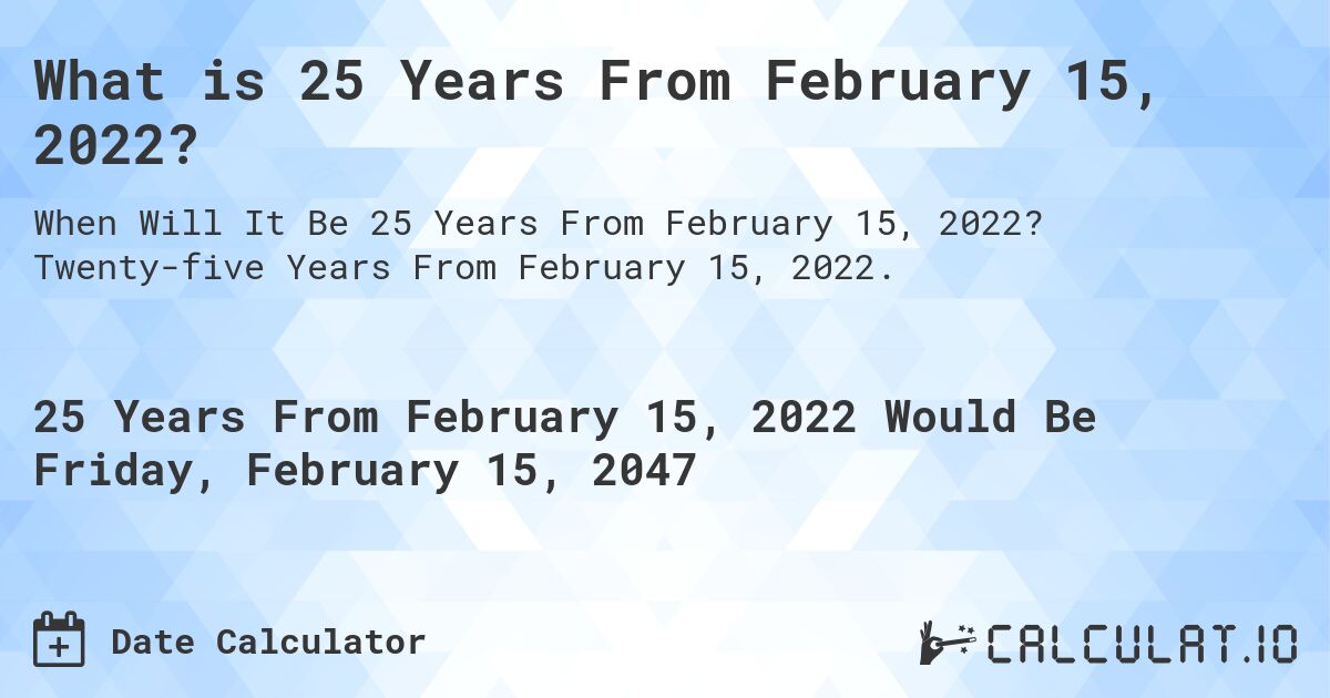 What is 25 Years From February 15, 2022?. Twenty-five Years From February 15, 2022.