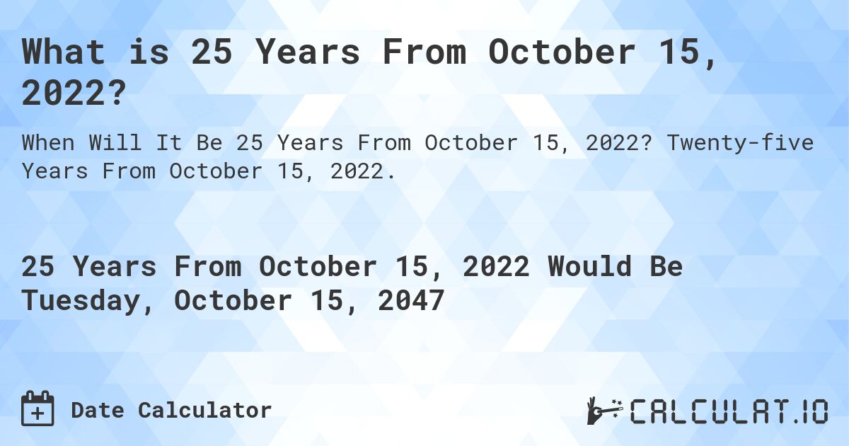 What is 25 Years From October 15, 2022?. Twenty-five Years From October 15, 2022.