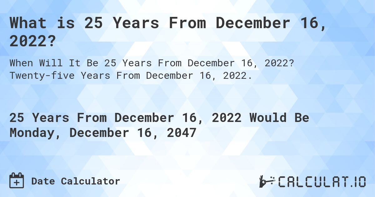 What is 25 Years From December 16, 2022?. Twenty-five Years From December 16, 2022.