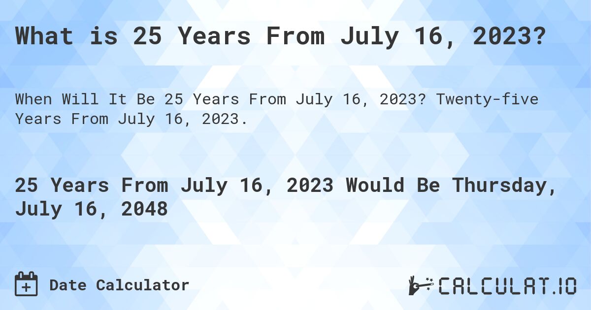 What is 25 Years From July 16, 2023?. Twenty-five Years From July 16, 2023.