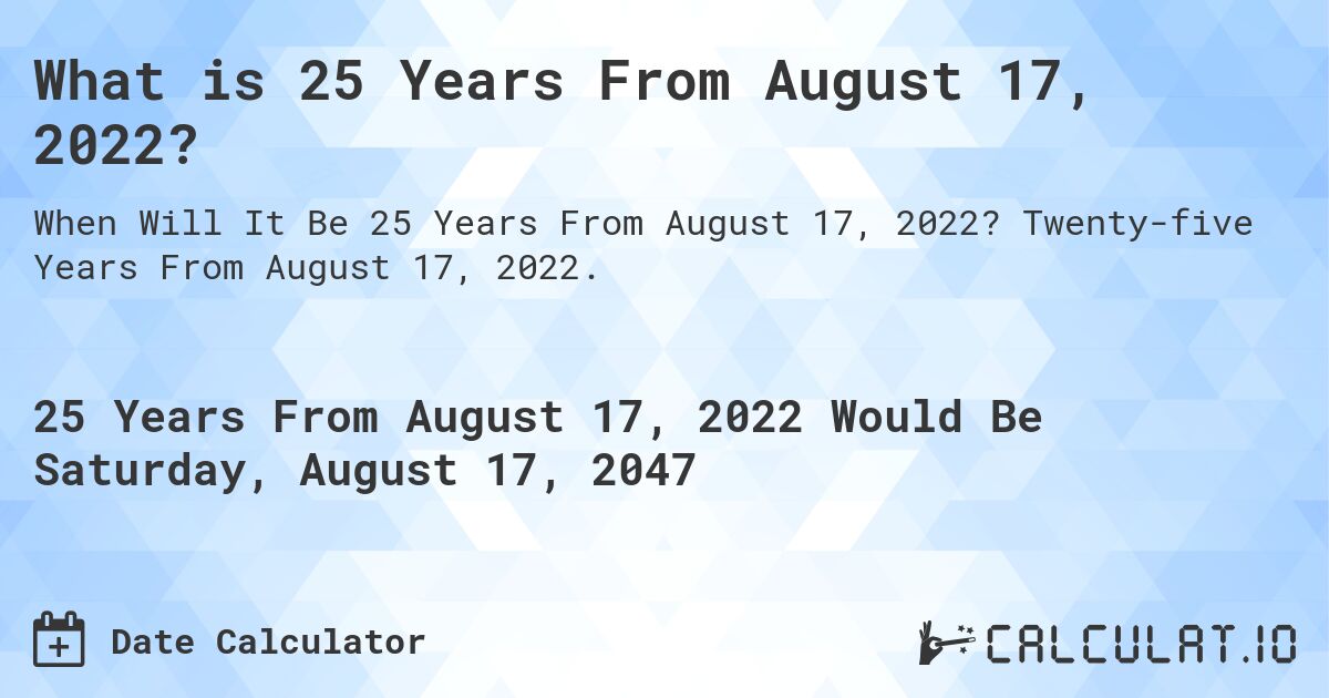 What is 25 Years From August 17, 2022?. Twenty-five Years From August 17, 2022.