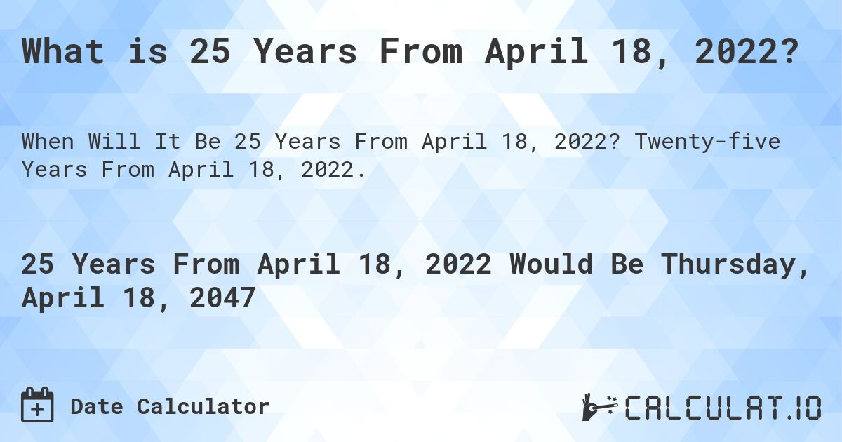 What is 25 Years From April 18, 2022?. Twenty-five Years From April 18, 2022.