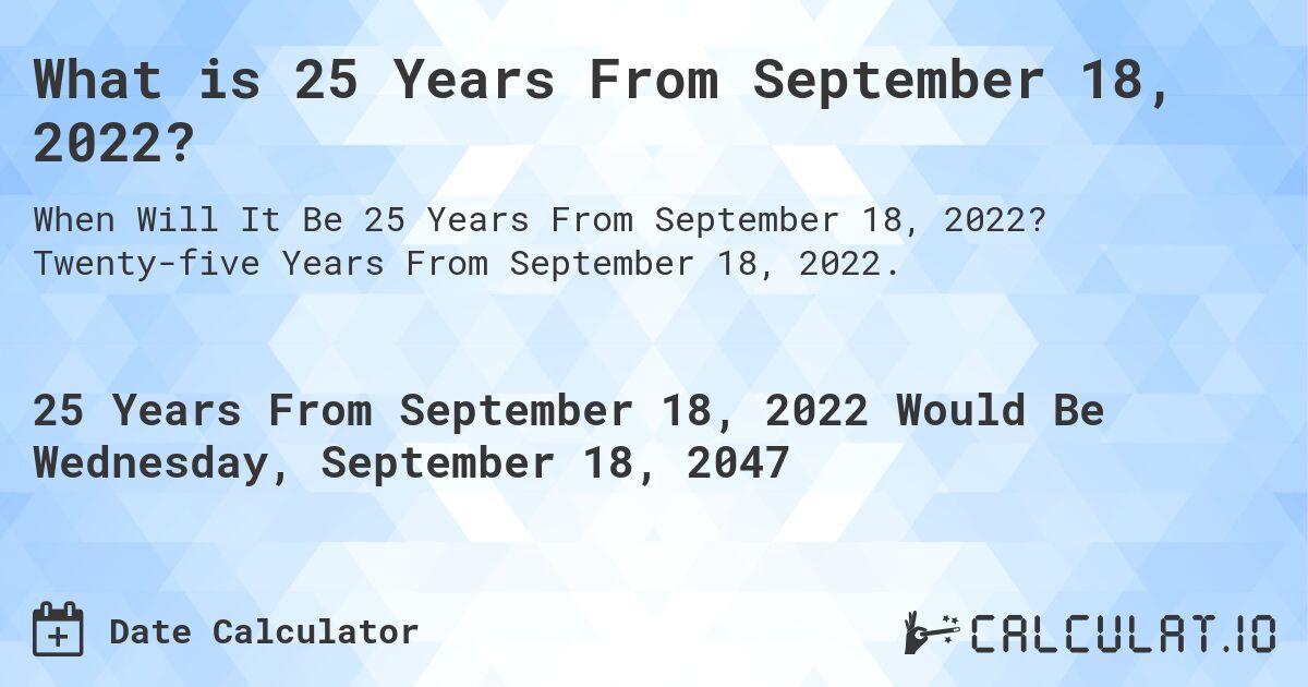 What is 25 Years From September 18, 2022?. Twenty-five Years From September 18, 2022.