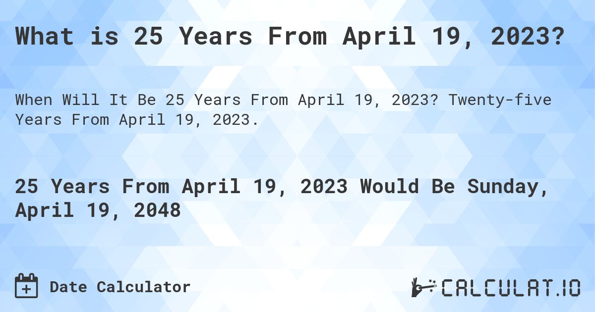 What is 25 Years From April 19, 2023?. Twenty-five Years From April 19, 2023.