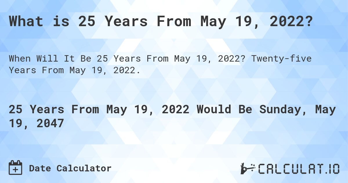 What is 25 Years From May 19, 2022?. Twenty-five Years From May 19, 2022.