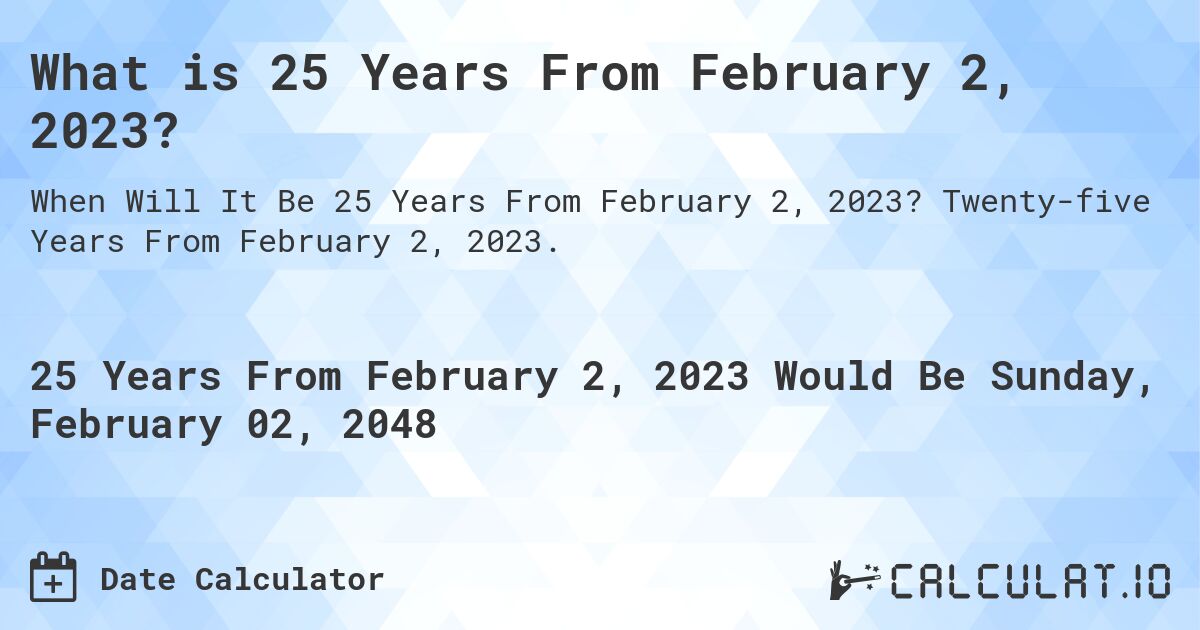 What is 25 Years From February 2, 2023?. Twenty-five Years From February 2, 2023.