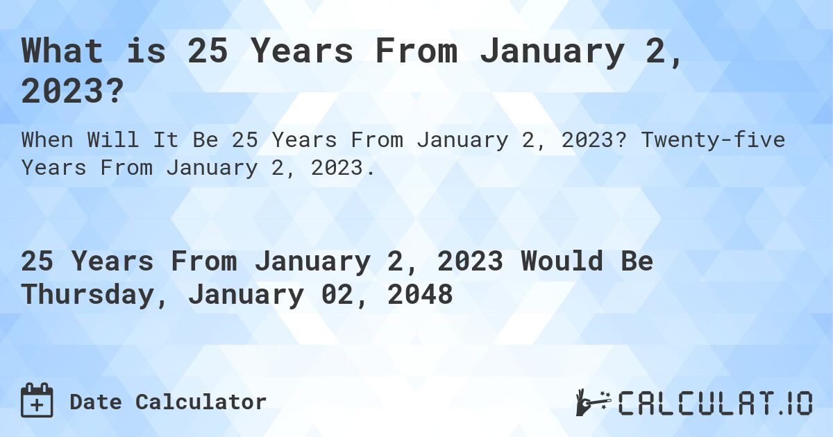 What is 25 Years From January 2, 2023?. Twenty-five Years From January 2, 2023.