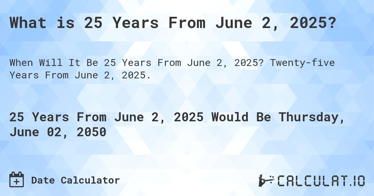 What is 25 Years From June 2, 2025?. Twenty-five Years From June 2, 2025.