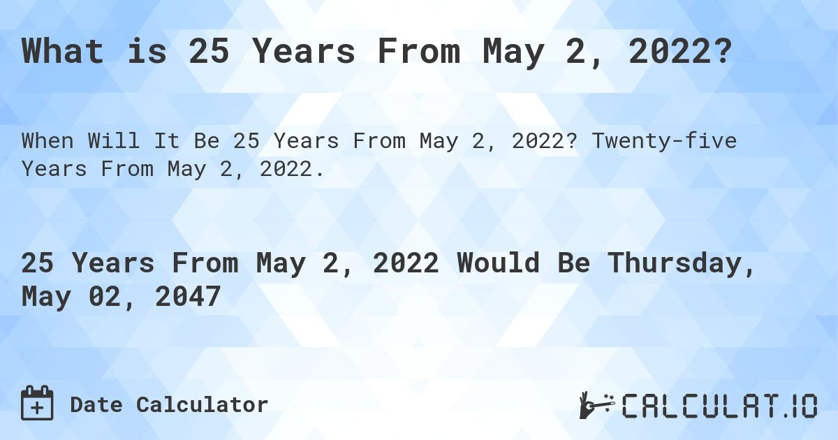 What is 25 Years From May 2, 2022?. Twenty-five Years From May 2, 2022.